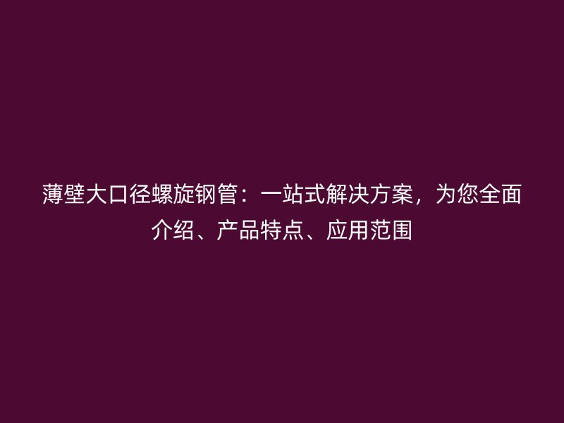 薄壁大口徑螺旋鋼管：一站式解決方案，為您全面介紹、產品特點、應用范圍