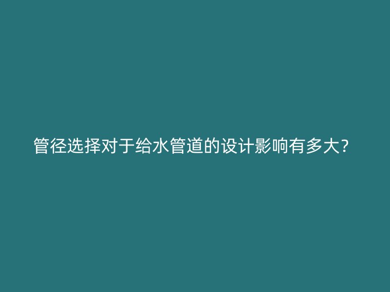 管徑選擇對于給水管道的設(shè)計影響有多大？