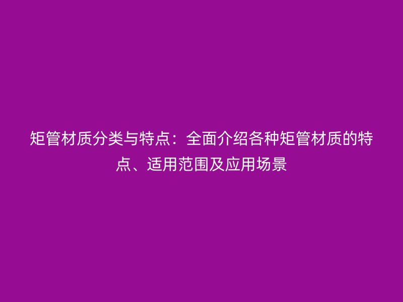 矩管材質分類與特點：全面介紹各種矩管材質的特點、適用范圍及應用場景