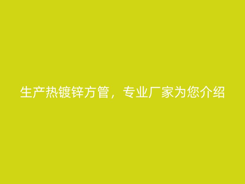 生產(chǎn)熱鍍鋅方管，專業(yè)廠家為您介紹