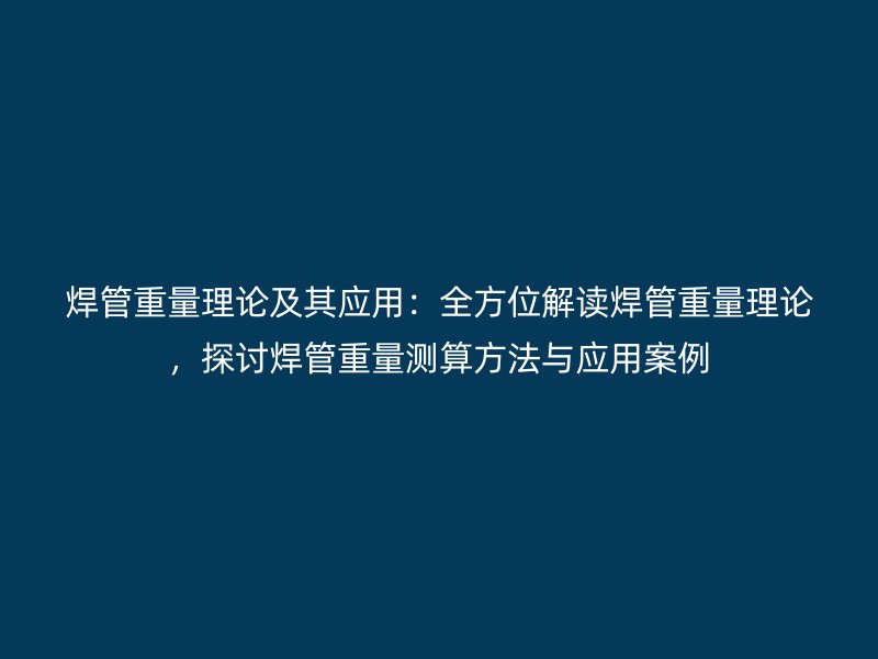 焊管重量理論及其應(yīng)用：全方位解讀焊管重量理論，探討焊管重量測(cè)算方法與應(yīng)用案例