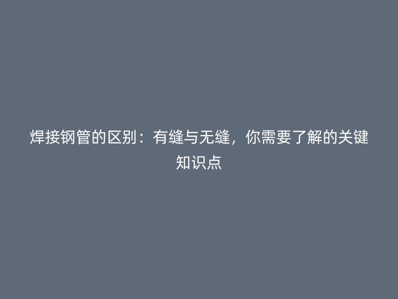 焊接鋼管的區(qū)別：有縫與無縫，你需要了解的關(guān)鍵知識點