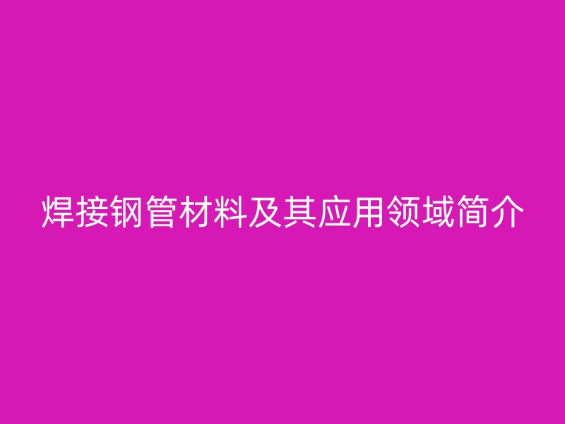 焊接鋼管材料及其應(yīng)用領(lǐng)域簡介