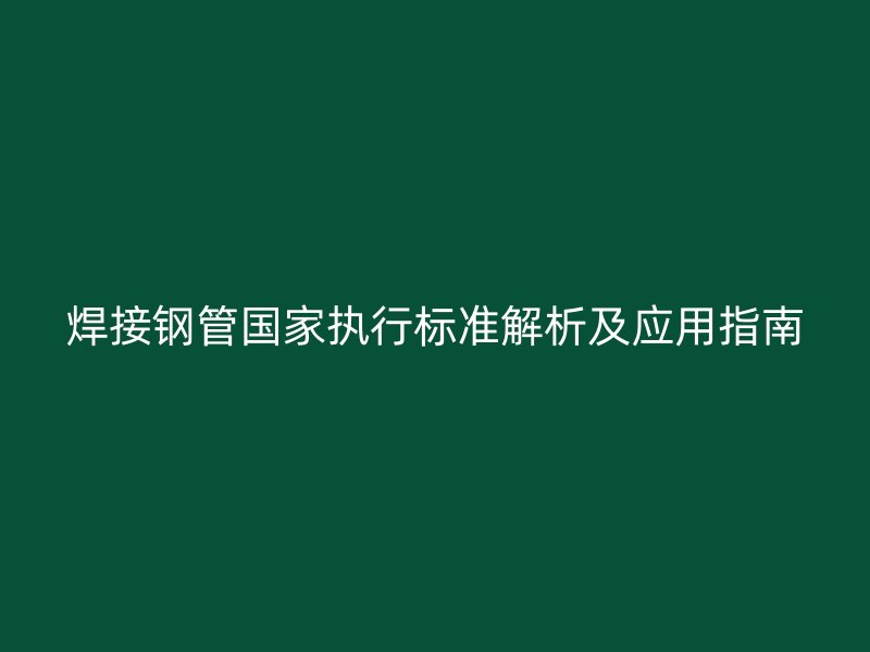 焊接鋼管國家執(zhí)行標準解析及應用指南