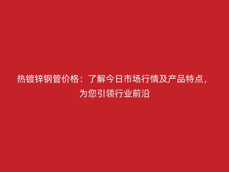 熱鍍鋅鋼管價(jià)格：了解今日市場(chǎng)行情及產(chǎn)品特點(diǎn)，為您引領(lǐng)行業(yè)前沿