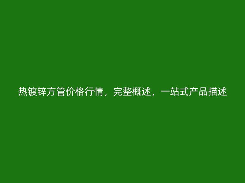 熱鍍鋅方管價(jià)格行情，完整概述，一站式產(chǎn)品描述