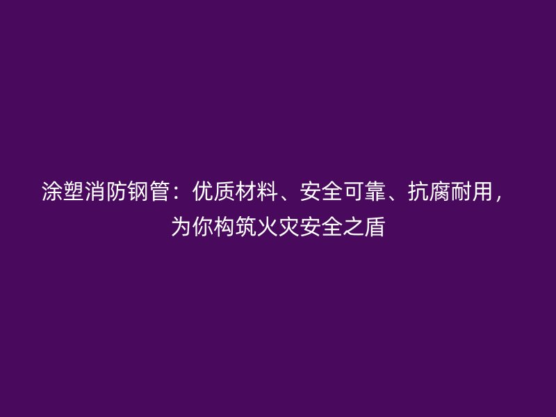 涂塑消防鋼管：優(yōu)質(zhì)材料、安全可靠、抗腐耐用，為你構(gòu)筑火災(zāi)安全之盾