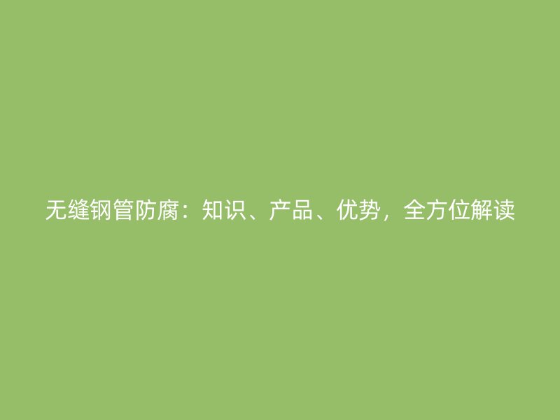無縫鋼管防腐：知識、產(chǎn)品、優(yōu)勢，全方位解讀