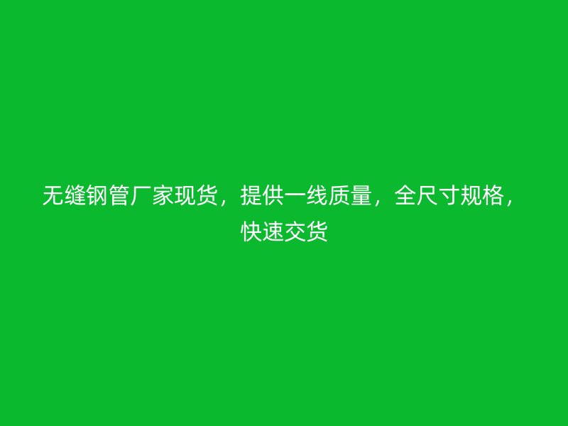 無(wú)縫鋼管廠家現(xiàn)貨，提供一線質(zhì)量，全尺寸規(guī)格，快速交貨