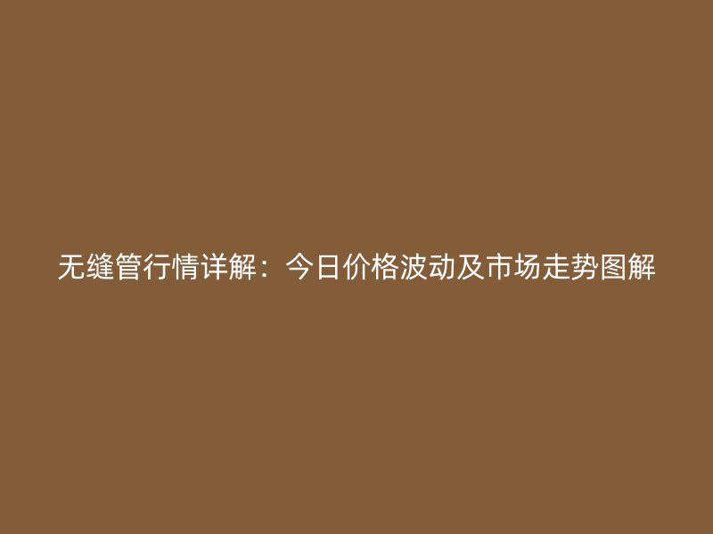 無縫管行情詳解：今日價(jià)格波動(dòng)及市場(chǎng)走勢(shì)圖解