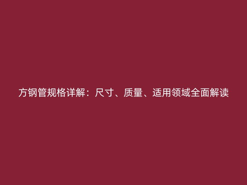 方鋼管規(guī)格詳解：尺寸、質(zhì)量、適用領(lǐng)域全面解讀