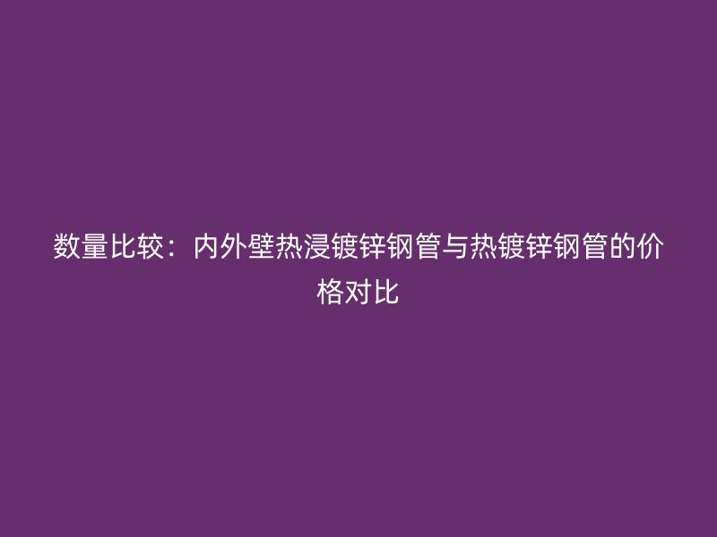 數量比較：內外壁熱浸鍍鋅鋼管與熱鍍鋅鋼管的價格對比