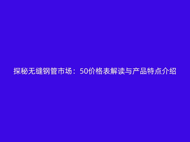 探秘無縫鋼管市場：50價格表解讀與產品特點介紹