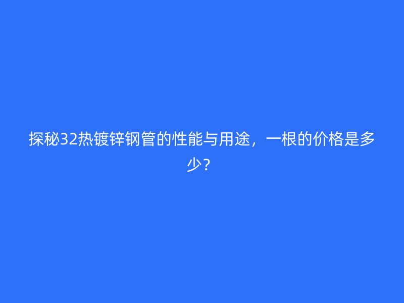 探秘32熱鍍鋅鋼管的性能與用途，一根的價(jià)格是多少？