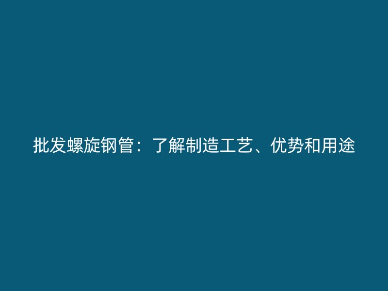 批發(fā)螺旋鋼管：了解制造工藝、優(yōu)勢(shì)和用途