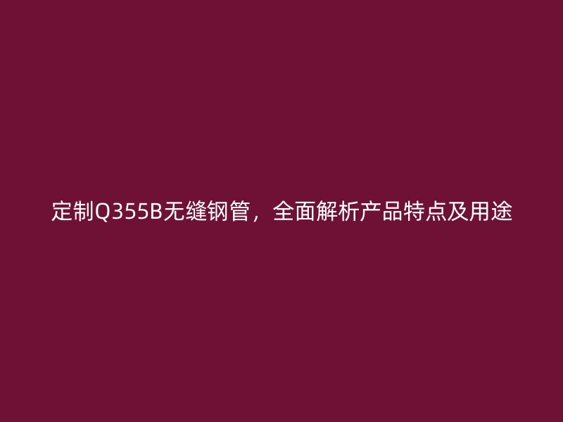 定制Q355B無縫鋼管，全面解析產品特點及用途