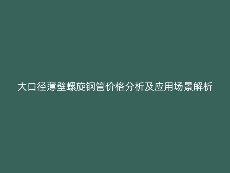 大口徑薄壁螺旋鋼管價格分析及應用場景解析