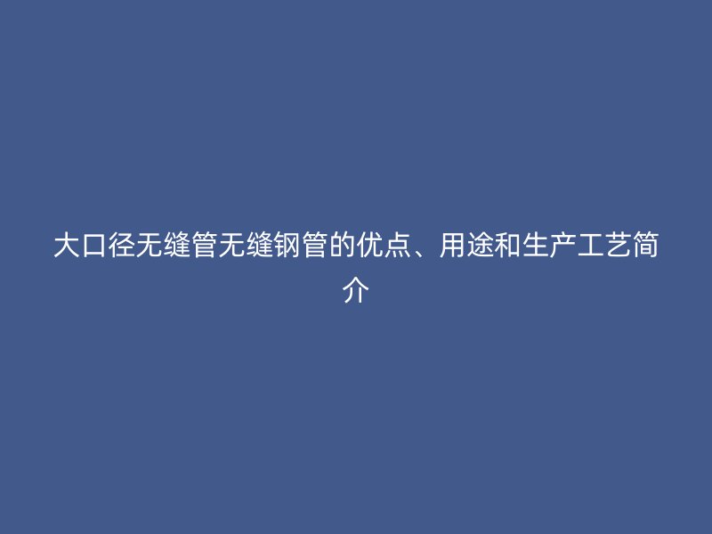 大口徑無縫管無縫鋼管的優點、用途和生產工藝簡介