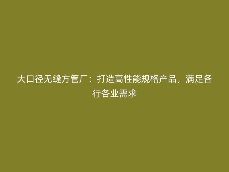 大口徑無縫方管廠：打造高性能規格產品，滿足各行各業需求