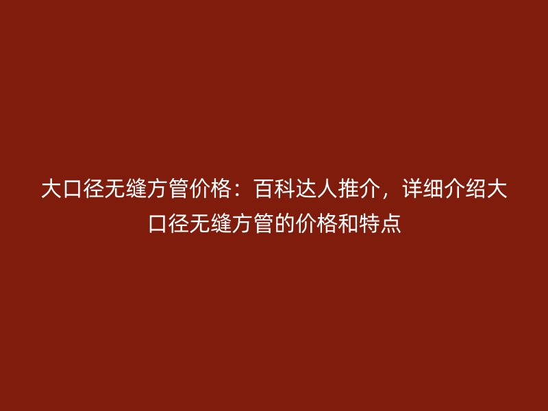 大口徑無縫方管價格：百科達人推介，詳細介紹大口徑無縫方管的價格和特點