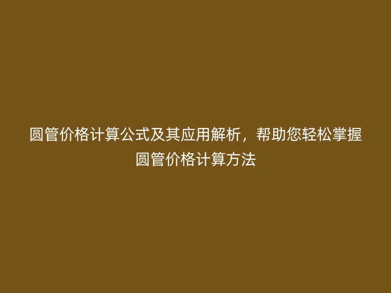 圓管價格計算公式及其應(yīng)用解析，幫助您輕松掌握圓管價格計算方法