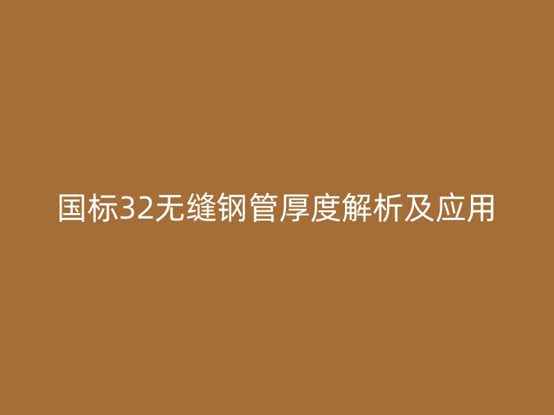 國標32無縫鋼管厚度解析及應用