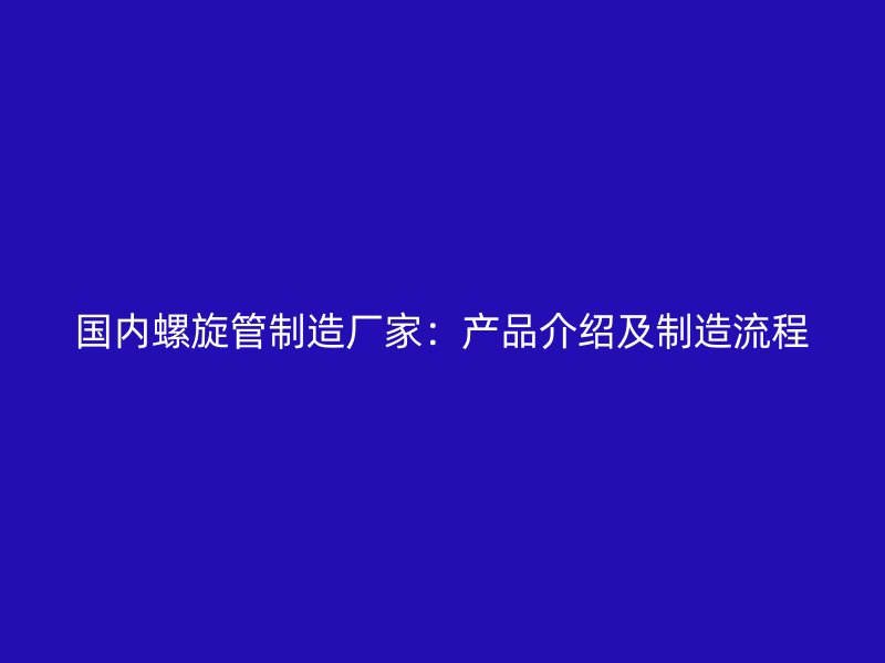 國(guó)內(nèi)螺旋管制造廠家：產(chǎn)品介紹及制造流程