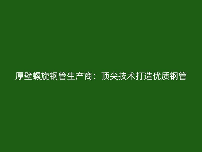 厚壁螺旋鋼管生產商：頂尖技術打造優質鋼管