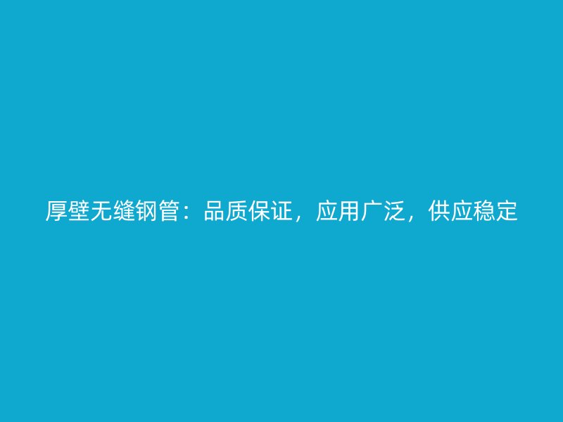 厚壁無縫鋼管：品質(zhì)保證，應(yīng)用廣泛，供應(yīng)穩(wěn)定