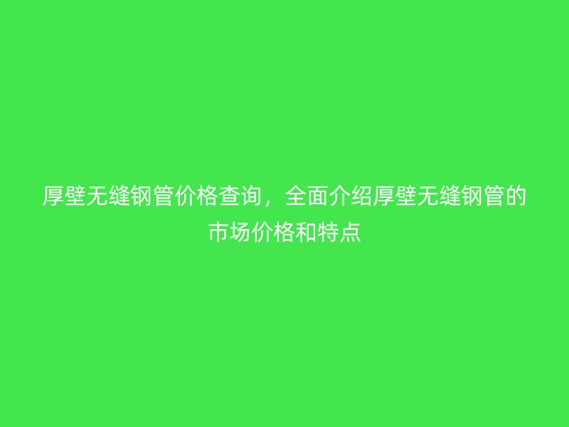 厚壁無縫鋼管價格查詢，全面介紹厚壁無縫鋼管的市場價格和特點