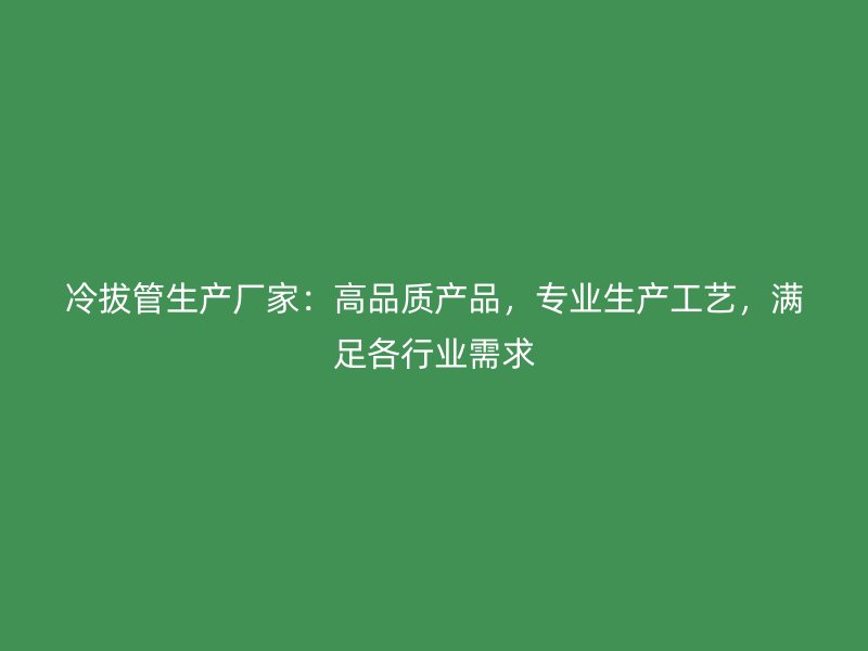 冷拔管生產廠家：高品質產品，專業生產工藝，滿足各行業需求