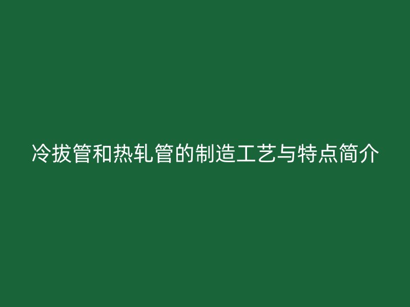 冷拔管和熱軋管的制造工藝與特點(diǎn)簡介