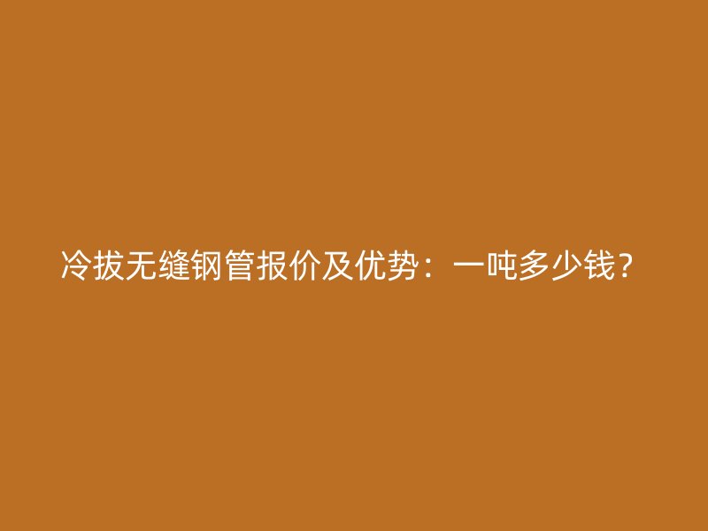 冷拔無縫鋼管報價及優(yōu)勢：一噸多少錢？