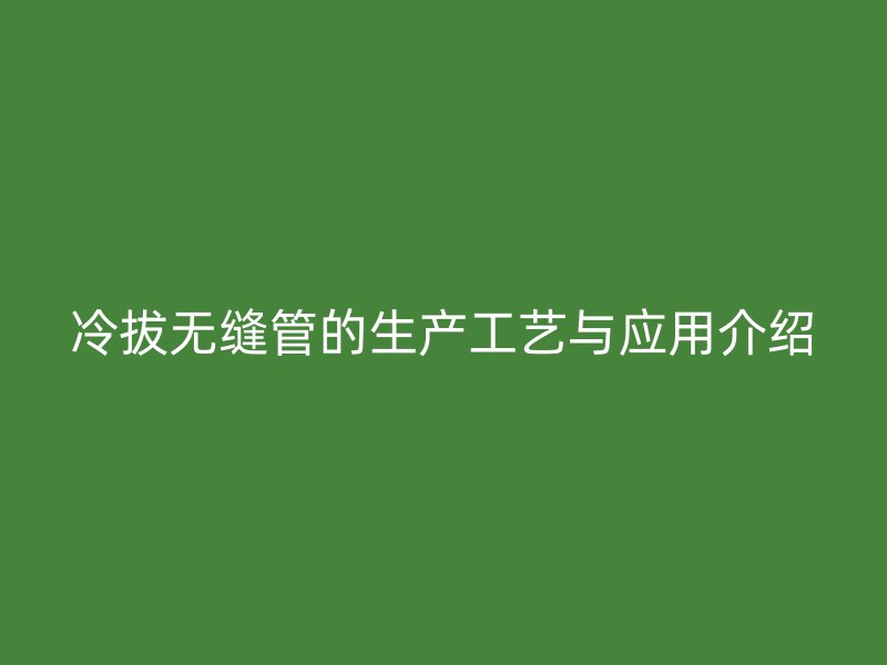 冷拔無縫管的生產工藝與應用介紹