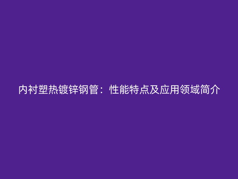 內襯塑熱鍍鋅鋼管：性能特點及應用領域簡介