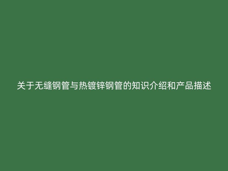 關于無縫鋼管與熱鍍鋅鋼管的知識介紹和產品描述