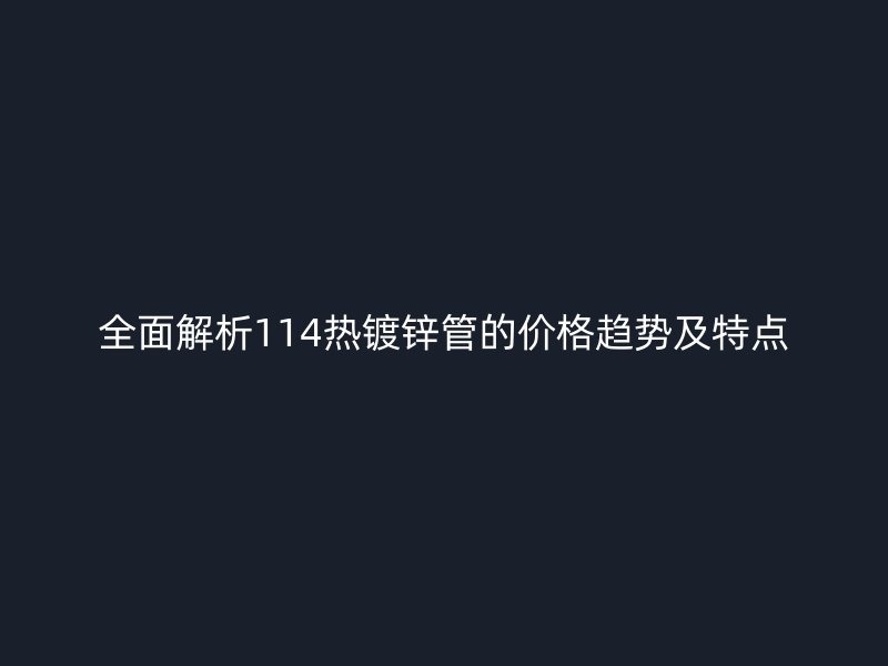 全面解析114熱鍍鋅管的價格趨勢及特點