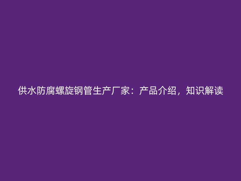 供水防腐螺旋鋼管生產廠家：產品介紹，知識解讀