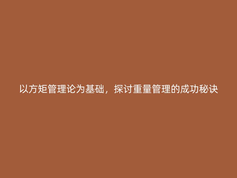 以方矩管理論為基礎(chǔ)，探討重量管理的成功秘訣
