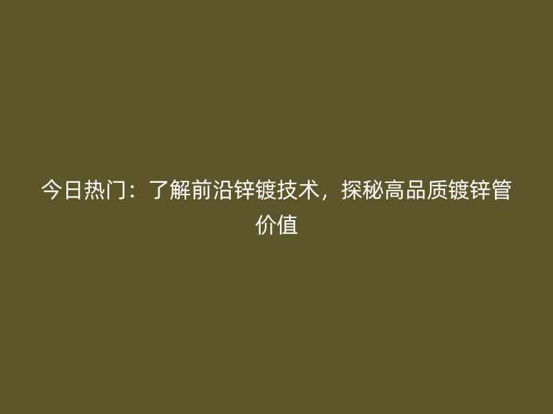 今日熱門：了解前沿鋅鍍技術，探秘高品質鍍鋅管價值