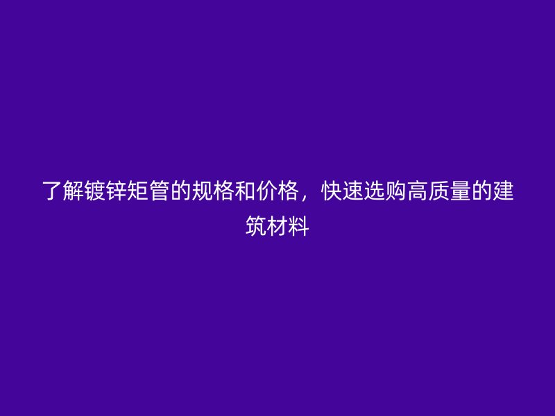 了解鍍鋅矩管的規格和價格，快速選購高質量的建筑材料