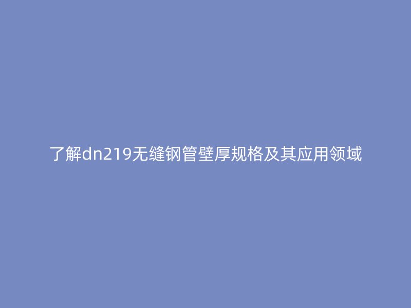 了解dn219無縫鋼管壁厚規格及其應用領域