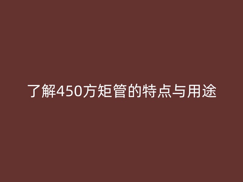 了解450方矩管的特點(diǎn)與用途