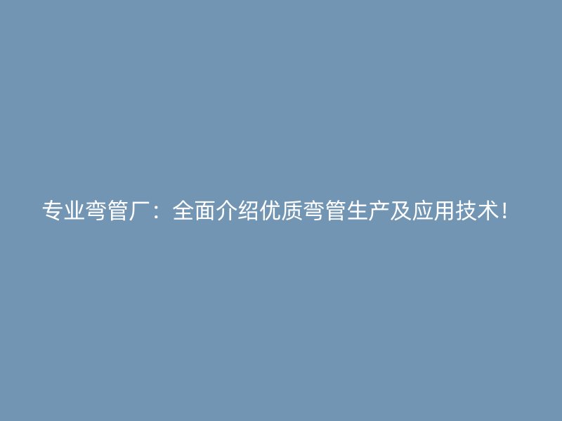 專業彎管廠：全面介紹優質彎管生產及應用技術！