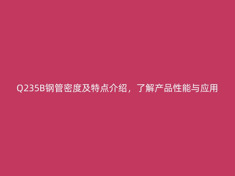 Q235B鋼管密度及特點介紹，了解產品性能與應用