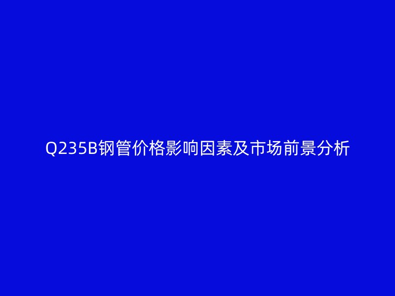 Q235B鋼管價格影響因素及市場前景分析