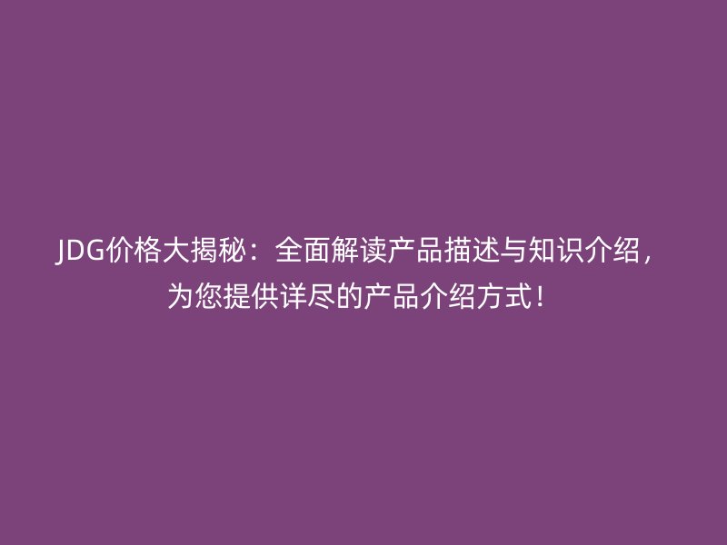 JDG價(jià)格大揭秘：全面解讀產(chǎn)品描述與知識(shí)介紹，為您提供詳盡的產(chǎn)品介紹方式！