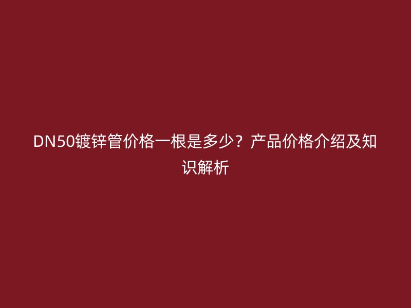 DN50鍍鋅管價格一根是多少？產品價格介紹及知識解析