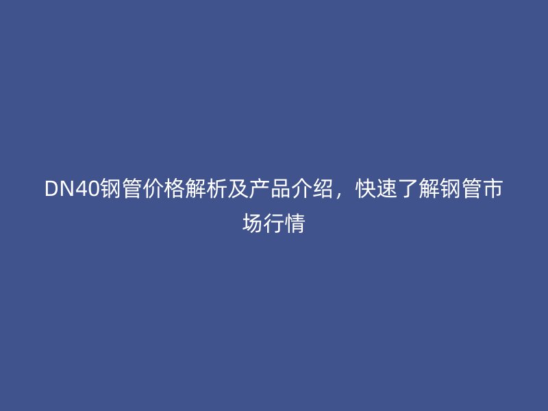 DN40鋼管價格解析及產品介紹，快速了解鋼管市場行情
