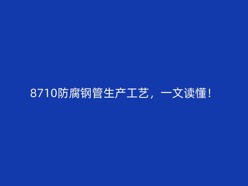 8710防腐鋼管生產工藝，一文讀懂！
